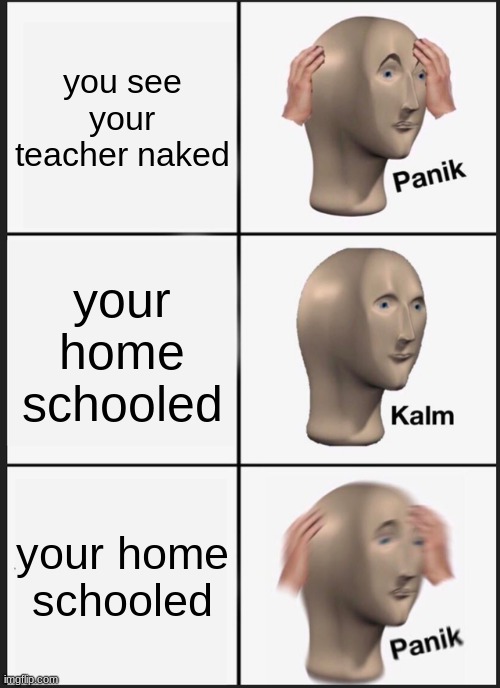 that so real shiz | you see your teacher naked; your home schooled; your home schooled | image tagged in memes,panik kalm panik | made w/ Imgflip meme maker