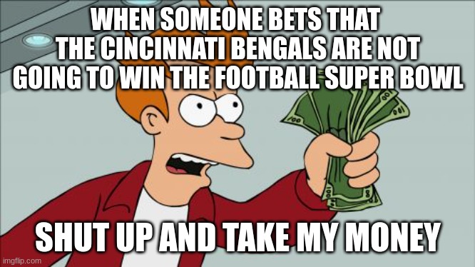 bets be like... | WHEN SOMEONE BETS THAT  THE CINCINNATI BENGALS ARE NOT GOING TO WIN THE FOOTBALL SUPER BOWL; SHUT UP AND TAKE MY MONEY | image tagged in memes,shut up and take my money fry,football | made w/ Imgflip meme maker