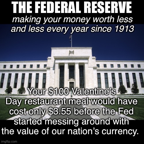 End the Fed … they’ll eventually be irrelevant anyway with crypto. | THE FEDERAL RESERVE; making your money worth less and less every year since 1913; Your $100 Valentine’s Day restaurant meal would have cost only $3.55 before the Fed started messing around with the value of our nation’s currency. | image tagged in federal reserve building,inflation | made w/ Imgflip meme maker