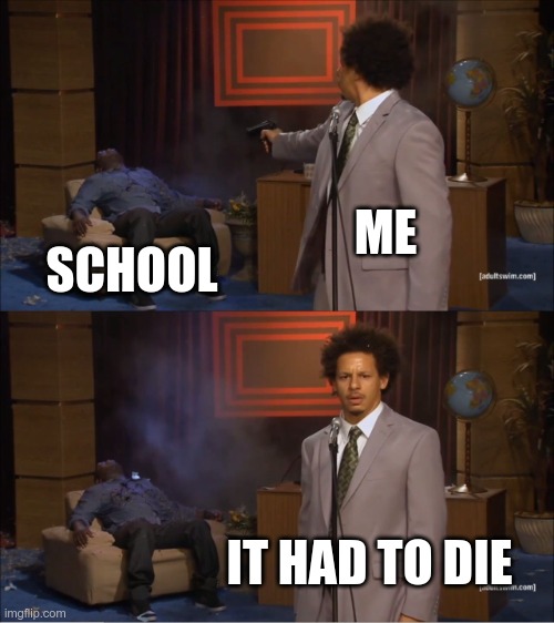 It had to die | ME; SCHOOL; IT HAD TO DIE | image tagged in memes,who killed hannibal | made w/ Imgflip meme maker