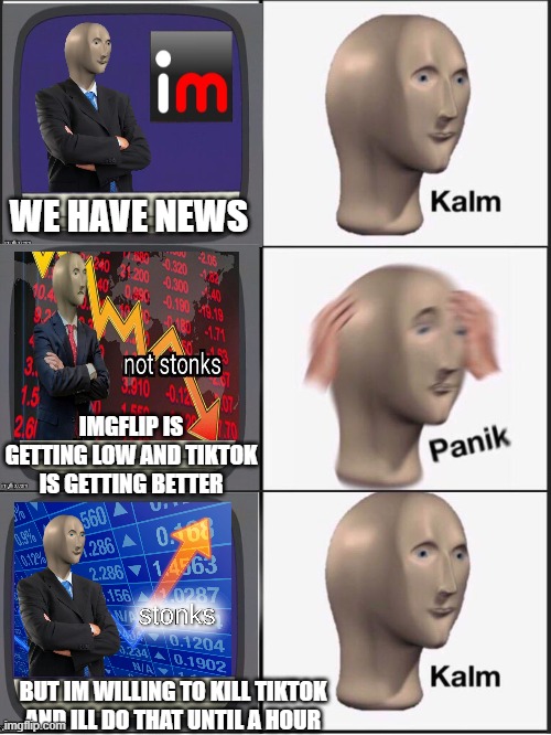 stonks is willing to kill tiktok | WE HAVE NEWS; IMGFLIP IS GETTING LOW AND TIKTOK IS GETTING BETTER; BUT IM WILLING TO KILL TIKTOK AND ILL DO THAT UNTIL A HOUR | image tagged in kalm panik kalm | made w/ Imgflip meme maker