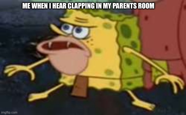 ME WHEN I HEAR CLAPPING IN MY PARENTS ROOM | image tagged in me when | made w/ Imgflip meme maker