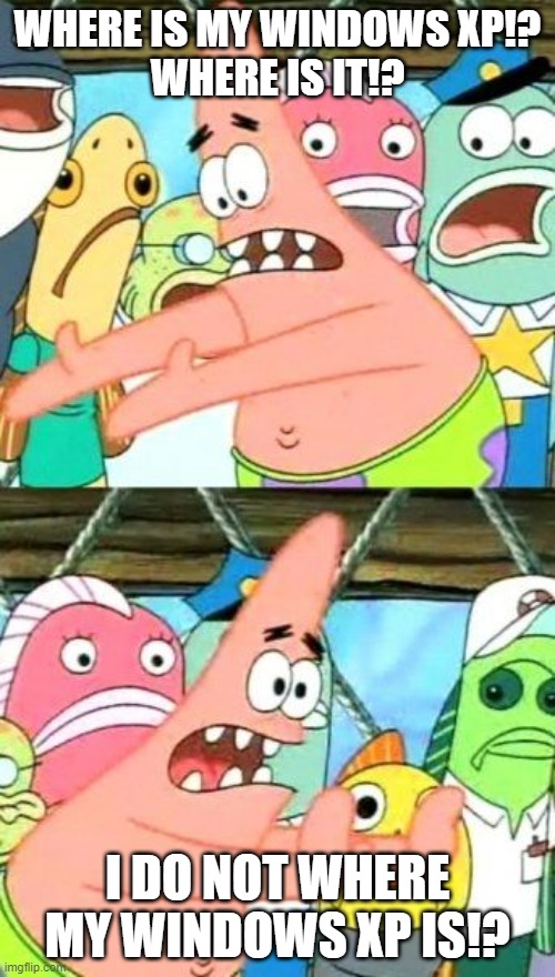 Where is the Windows XP | WHERE IS MY WINDOWS XP!?
WHERE IS IT!? I DO NOT WHERE MY WINDOWS XP IS!? | image tagged in memes,put it somewhere else patrick | made w/ Imgflip meme maker