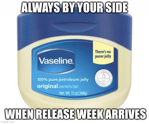 Vaseline | ALWAYS BY YOUR SIDE; WHEN RELEASE WEEK ARRIVES | image tagged in vaseline | made w/ Imgflip meme maker