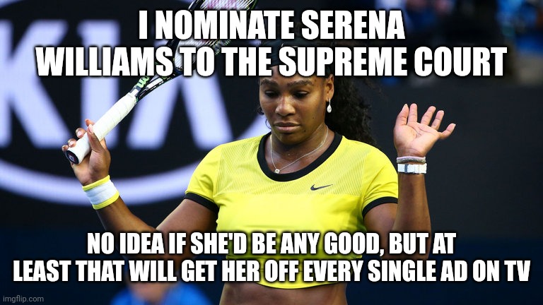 Serena Williams | I NOMINATE SERENA WILLIAMS TO THE SUPREME COURT; NO IDEA IF SHE'D BE ANY GOOD, BUT AT LEAST THAT WILL GET HER OFF EVERY SINGLE AD ON TV | image tagged in serena williams | made w/ Imgflip meme maker