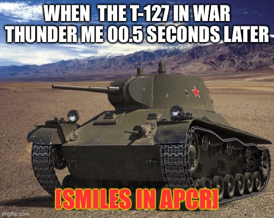 WHEN  THE T-127 IN WAR THUNDER ME 00.5 SECONDS LATER; [SMILES IN APCR] | image tagged in memes | made w/ Imgflip meme maker