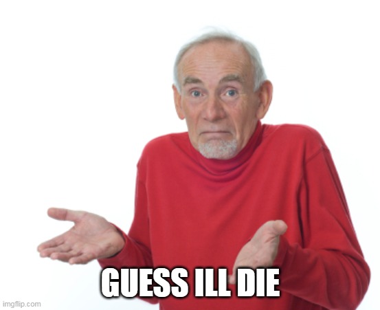 Guess I'll die  | GUESS ILL DIE | image tagged in guess i'll die | made w/ Imgflip meme maker