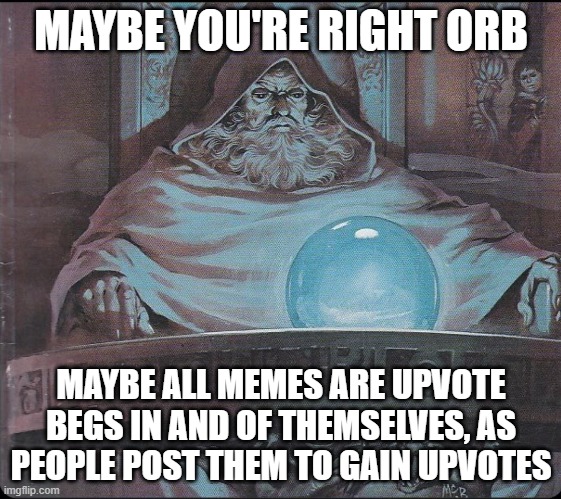 Including this one. | MAYBE YOU'RE RIGHT ORB; MAYBE ALL MEMES ARE UPVOTE BEGS IN AND OF THEMSELVES, AS PEOPLE POST THEM TO GAIN UPVOTES | image tagged in pondering my orb,pondering,hmmm | made w/ Imgflip meme maker