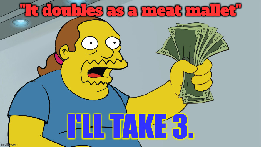 Comic Book Guy take my money | "It doubles as a meat mallet" I'LL TAKE 3. | image tagged in comic book guy take my money | made w/ Imgflip meme maker