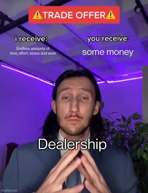 And benefits, too... | Endless amounts of time, effort, stress and work; some money; Dealership | image tagged in trade offer | made w/ Imgflip meme maker