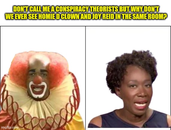 I'm not a conspiracy theorists | DON'T CALL ME A CONSPIRACY THEORISTS BUT WHY DON'T WE EVER SEE HOMIE D CLOWN AND JOY REID IN THE SAME ROOM? | image tagged in clowns,side by side,coincidence i think not | made w/ Imgflip meme maker