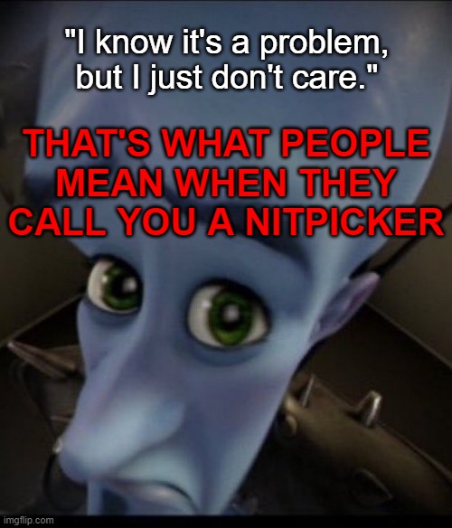 nitpicking is COOL | "I know it's a problem, but I just don't care."; THAT'S WHAT PEOPLE MEAN WHEN THEY CALL YOU A NITPICKER | image tagged in sad megamind | made w/ Imgflip meme maker