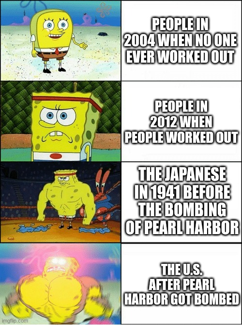 The Timeline meme | PEOPLE IN 2004 WHEN NO ONE EVER WORKED OUT; PEOPLE IN 2012 WHEN PEOPLE WORKED OUT; THE JAPANESE IN 1941 BEFORE THE BOMBING OF PEARL HARBOR; THE U.S. AFTER PEARL HARBOR GOT BOMBED | image tagged in sponge finna commit muder | made w/ Imgflip meme maker