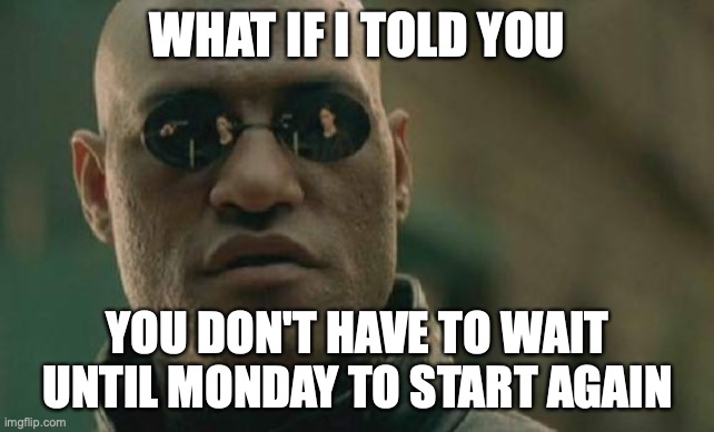 Don't wait till Monday | WHAT IF I TOLD YOU; YOU DON'T HAVE TO WAIT UNTIL MONDAY TO START AGAIN | image tagged in memes,matrix morpheus | made w/ Imgflip meme maker