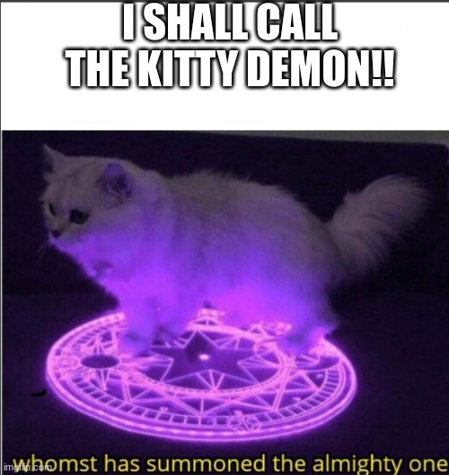 Demon kitty | I SHALL CALL THE KITTY DEMON!! | image tagged in who has summoned the almighty one | made w/ Imgflip meme maker