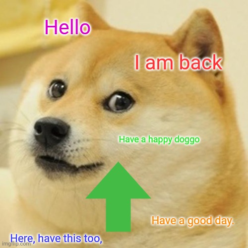 ImBackNow | Hello; I am back; Have a happy doggo; Have a good day. Here, have this too, | image tagged in memes,doge | made w/ Imgflip meme maker