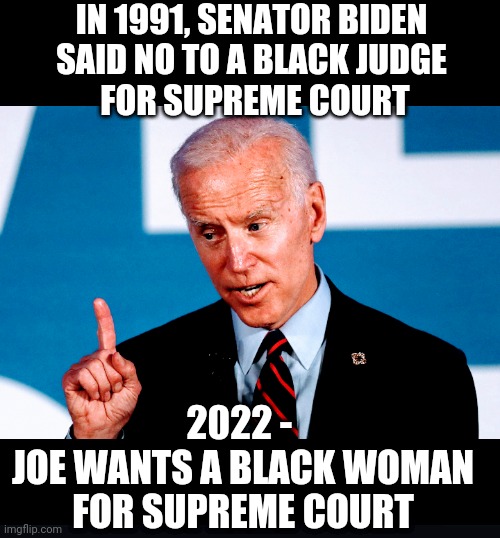 Hypocrite on color | IN 1991, SENATOR BIDEN
SAID NO TO A BLACK JUDGE
 FOR SUPREME COURT; 2022 - 
JOE WANTS A BLACK WOMAN FOR SUPREME COURT | image tagged in joe biden,scotus,clarence thomas,senate,liberals,democrats | made w/ Imgflip meme maker