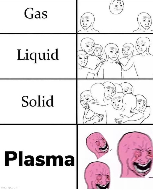 I don’t know if this has been posted upon imgflip but please let me know if it is already so that I can delete it thank you | image tagged in plasma,liquid,solide,gas,memes,funny memes | made w/ Imgflip meme maker