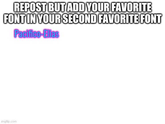 Blank White Template | REPOST BUT ADD YOUR FAVORITE FONT IN YOUR SECOND FAVORITE FONT; Pacifico-Elias | image tagged in blank white template | made w/ Imgflip meme maker