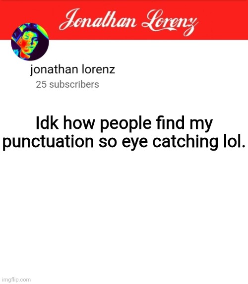 jonathan lorenz temp 5 | Idk how people find my punctuation so eye catching lol. | image tagged in jonathan lorenz temp 5 | made w/ Imgflip meme maker