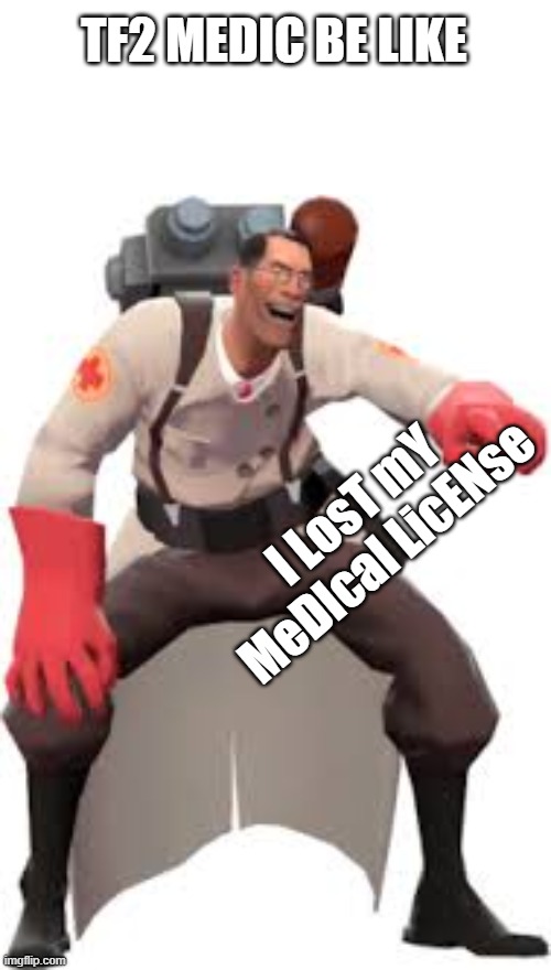 mEdic | TF2 MEDIC BE LIKE; I LosT mY MeDIcal LicENse | image tagged in memes | made w/ Imgflip meme maker