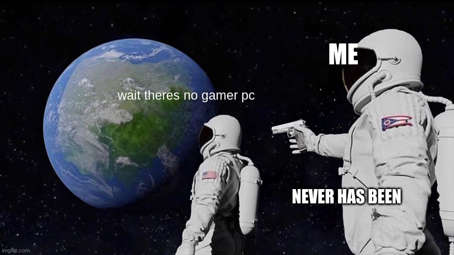 Always Has Been | ME; wait theres no gamer pc; NEVER HAS BEEN | image tagged in memes,always has been | made w/ Imgflip meme maker