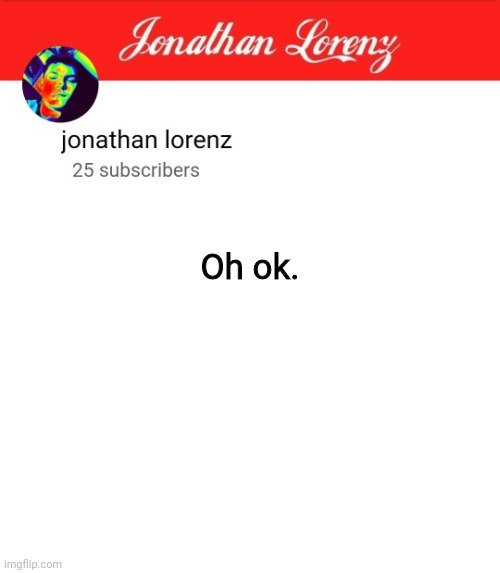 jonathan lorenz temp 5 | Oh ok. | image tagged in jonathan lorenz temp 5 | made w/ Imgflip meme maker