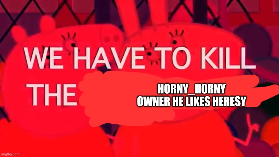 Mod note: Yes | HORNY_HORNY OWNER HE LIKES HERESY | image tagged in we have to kill the younglings | made w/ Imgflip meme maker