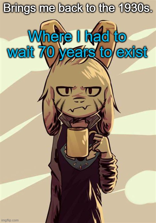 or 60 | Brings me back to the 1930s. Where I had to wait 70 years to exist | made w/ Imgflip meme maker