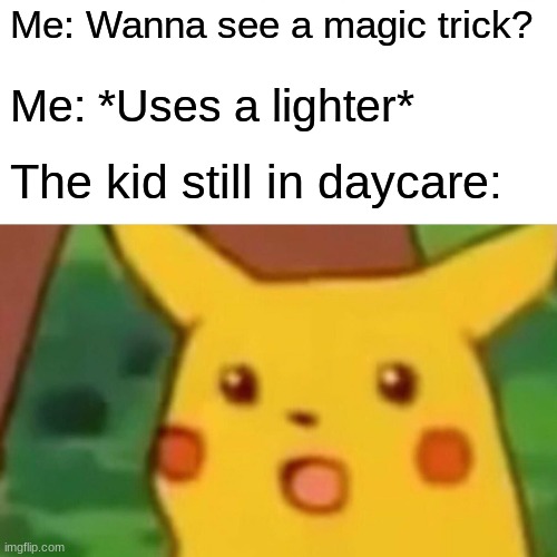 Surprised Pikachu | Me: Wanna see a magic trick? Me: *Uses a lighter*; The kid still in daycare: | image tagged in memes,surprised pikachu | made w/ Imgflip meme maker