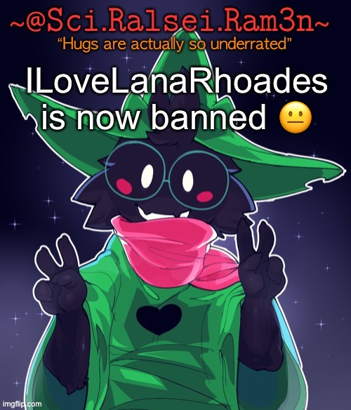 Ram3n Template | ILoveLanaRhoades is now banned 😐 | image tagged in ram3n template | made w/ Imgflip meme maker