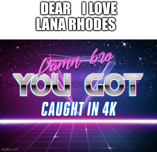 Damn bro you got caught in 4k | DEAR    I LOVE LANA RHODES | image tagged in damn bro you got caught in 4k | made w/ Imgflip meme maker