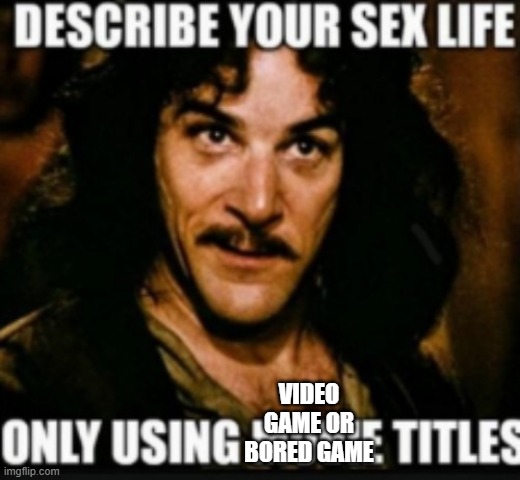 sex life | VIDEO GAME OR BORED GAME | image tagged in sex life | made w/ Imgflip meme maker