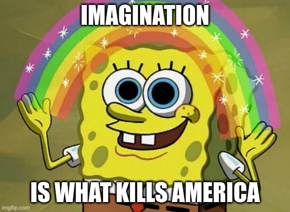 Imagination Spongebob | IMAGINATION; IS WHAT KILLS AMERICA | image tagged in memes,imagination spongebob | made w/ Imgflip meme maker