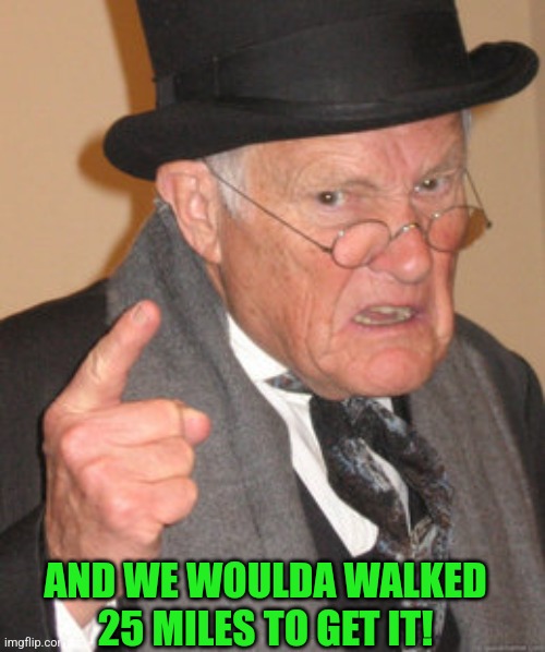 AND WE WOULDA WALKED 25 MILES TO GET IT! | made w/ Imgflip meme maker