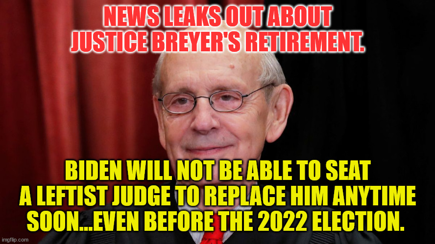 Stephen Breyer | NEWS LEAKS OUT ABOUT JUSTICE BREYER'S RETIREMENT. BIDEN WILL NOT BE ABLE TO SEAT A LEFTIST JUDGE TO REPLACE HIM ANYTIME SOON...EVEN BEFORE THE 2022 ELECTION. | image tagged in stephen breyer | made w/ Imgflip meme maker
