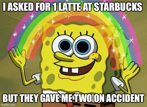 Imagination Spongebob | I ASKED FOR 1 LATTE AT STARBUCKS; BUT THEY GAVE ME TWO ON ACCIDENT | image tagged in memes,imagination spongebob | made w/ Imgflip meme maker