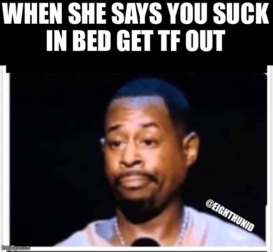 looser | WHEN SHE SAYS YOU SUCK
IN BED GET TF OUT | image tagged in looser | made w/ Imgflip meme maker
