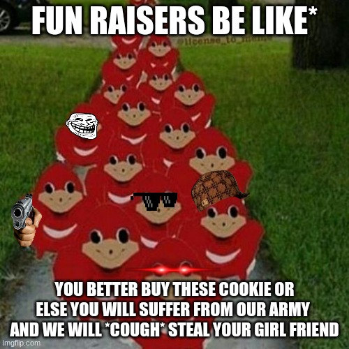 fund raisers | FUN RAISERS BE LIKE*; YOU BETTER BUY THESE COOKIE OR ELSE YOU WILL SUFFER FROM OUR ARMY  AND WE WILL *COUGH* STEAL YOUR GIRL FRIEND | image tagged in ugandan knuckles army | made w/ Imgflip meme maker