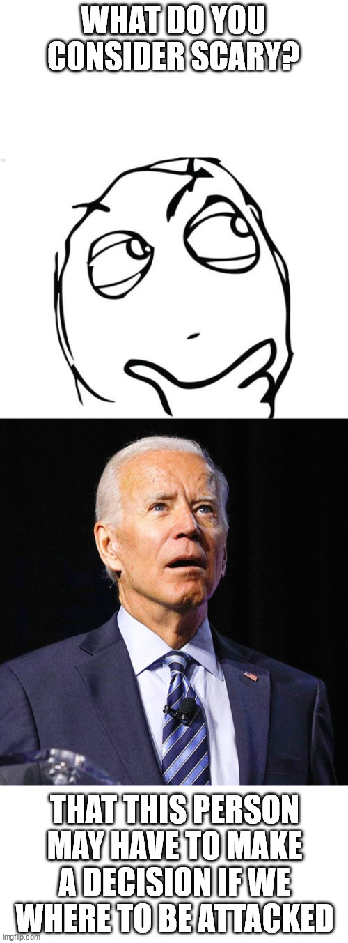 scary | WHAT DO YOU CONSIDER SCARY? THAT THIS PERSON MAY HAVE TO MAKE A DECISION IF WE WHERE TO BE ATTACKED | image tagged in memes,question rage face,joe biden | made w/ Imgflip meme maker