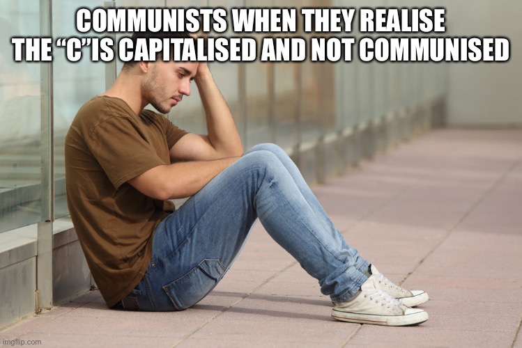 Sad guy | COMMUNISTS WHEN THEY REALISE THE “C”IS CAPITALISED AND NOT COMMUNISED | image tagged in sad guy,funny memes,memes | made w/ Imgflip meme maker