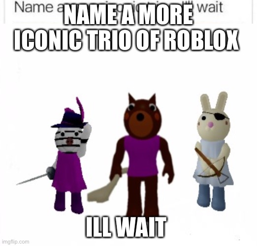  NAME A MORE ICONIC TRIO OF ROBLOX; ILL WAIT | made w/ Imgflip meme maker