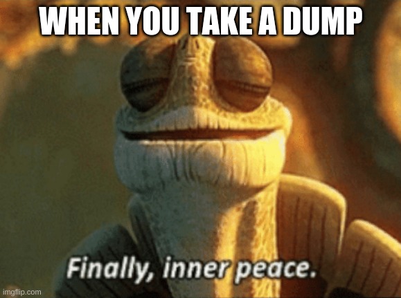 im true :) | WHEN YOU TAKE A DUMP | image tagged in finally inner peace | made w/ Imgflip meme maker