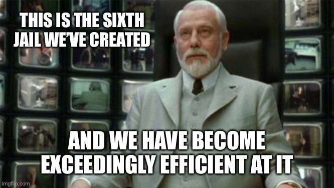 Architect Matrix | THIS IS THE SIXTH JAIL WE’VE CREATED; AND WE HAVE BECOME EXCEEDINGLY EFFICIENT AT IT | image tagged in architect matrix | made w/ Imgflip meme maker