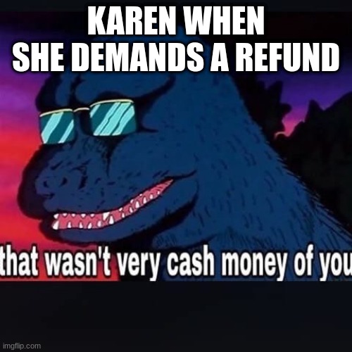 Karen | KAREN WHEN SHE DEMANDS A REFUND | image tagged in that wasnt very cash money of you | made w/ Imgflip meme maker
