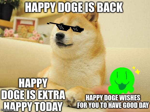 Happy Doge 2 |  HAPPY DOGE IS BACK; HAPPY DOGE IS EXTRA HAPPY TODAY; HAPPY DOGE WISHES FOR YOU TO HAVE GOOD DAY | image tagged in memes,doge 2 | made w/ Imgflip meme maker