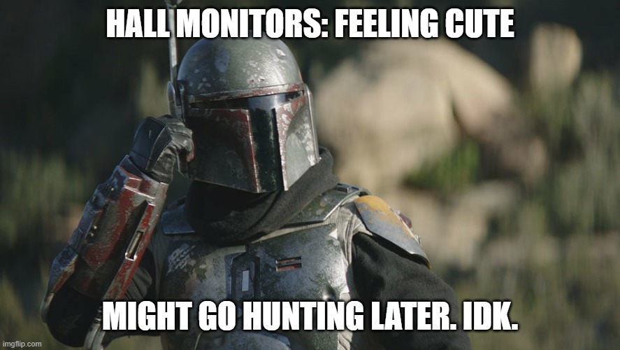 hall monitors | HALL MONITORS: FEELING CUTE; MIGHT GO HUNTING LATER. IDK. | image tagged in boba fett mandalorian | made w/ Imgflip meme maker