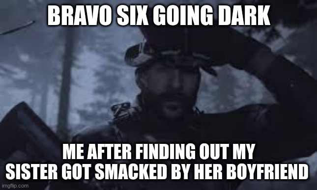 Bravo Six, going dark |  BRAVO SIX GOING DARK; ME AFTER FINDING OUT MY SISTER GOT SMACKED BY HER BOYFRIEND | image tagged in bravo six going dark | made w/ Imgflip meme maker