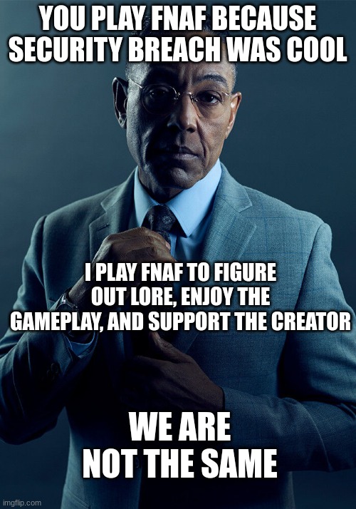 Gus Fring we are not the same | YOU PLAY FNAF BECAUSE SECURITY BREACH WAS COOL; I PLAY FNAF TO FIGURE OUT LORE, ENJOY THE GAMEPLAY, AND SUPPORT THE CREATOR; WE ARE NOT THE SAME | image tagged in gus fring we are not the same,fnaf,five nights at freddys,five nights at freddy's | made w/ Imgflip meme maker