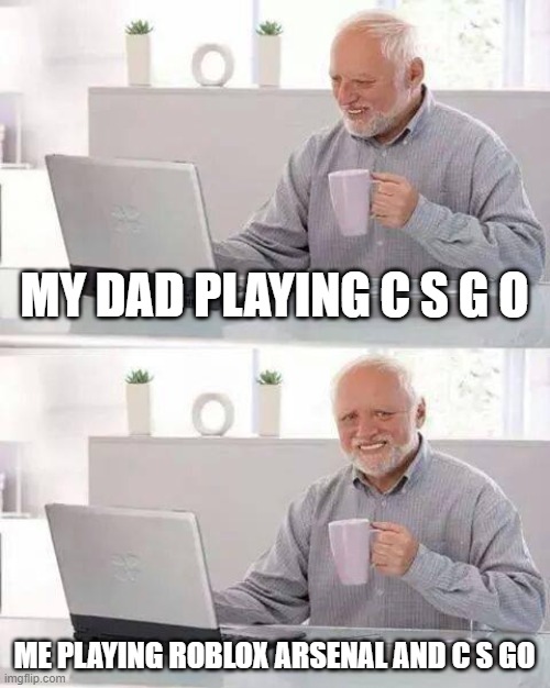 Hide the Pain Harold | MY DAD PLAYING C S G O; ME PLAYING ROBLOX ARSENAL AND C S GO | image tagged in memes,hide the pain harold | made w/ Imgflip meme maker